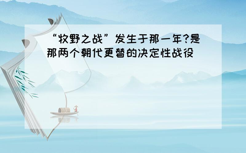 “牧野之战”发生于那一年?是那两个朝代更替的决定性战役