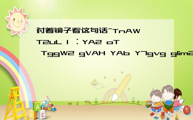 对着镜子看这句话“TnAW T2uL I ：YA2 oT TggW2 gVAH YAb Y7gvg glim2”