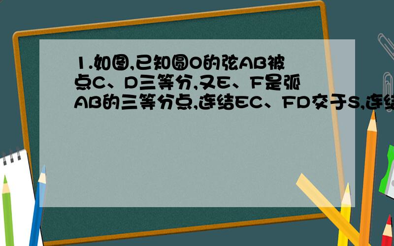 1.如图,已知圆O的弦AB被点C、D三等分,又E、F是弧AB的三等分点,连结EC、FD交于S,连结SA、SB,求证：∠A