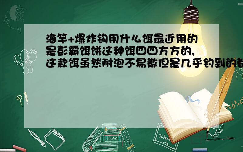 海竿+爆炸钩用什么饵最近用的是彭霸饵饼这种饵四四方方的,这款饵虽然耐泡不易散但是几乎钓到的都是鲤鱼和鲫鱼.其他都没什么鱼