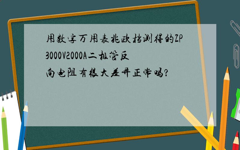 用数字万用表兆欧档测得的ZP3000V2000A二极管反向电阻有很大差异正常吗?