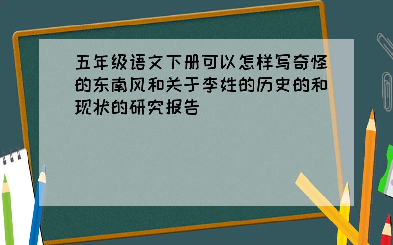 五年级语文下册可以怎样写奇怪的东南风和关于李姓的历史的和现状的研究报告