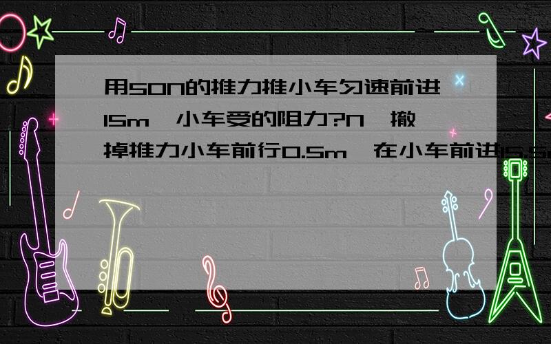 用50N的推力推小车匀速前进15m,小车受的阻力?N,撤掉推力小车前行0.5m,在小车前进15.5m