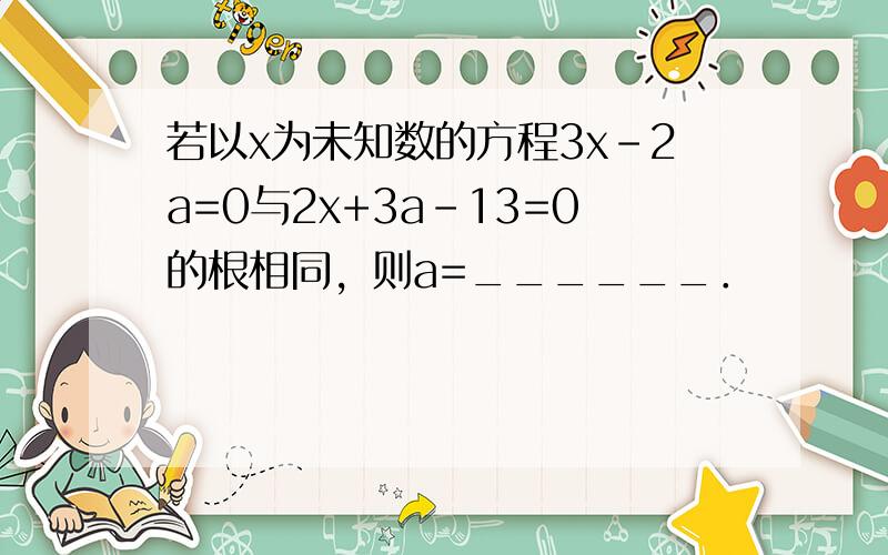 若以x为未知数的方程3x-2a=0与2x+3a-13=0的根相同，则a=______．