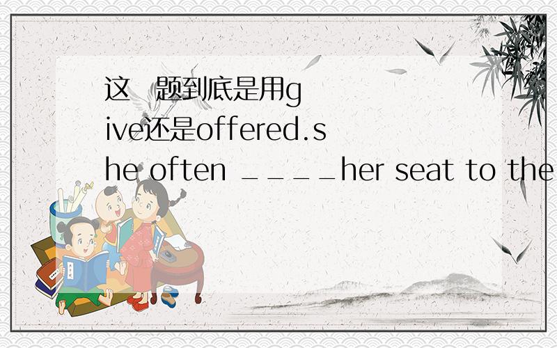 这​题到底是用give还是offered.she often ____her seat to the old