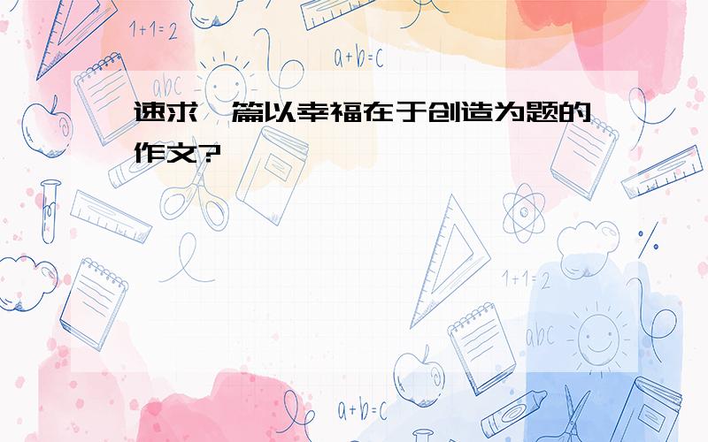 速求一篇以幸福在于创造为题的作文?