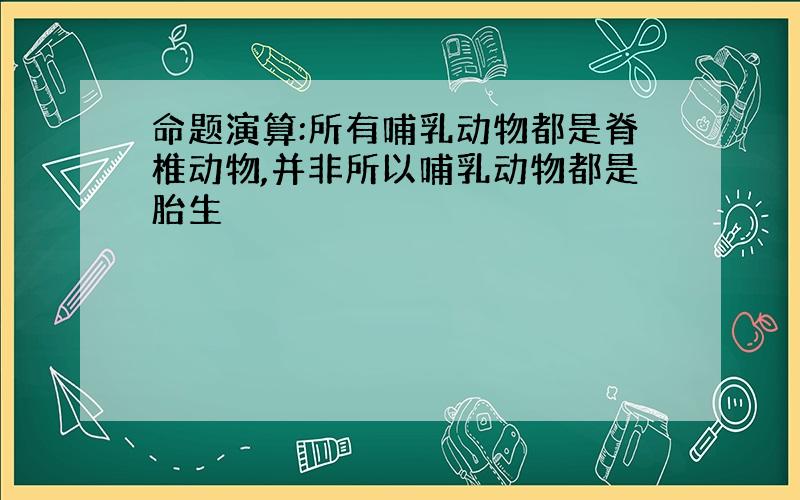 命题演算:所有哺乳动物都是脊椎动物,并非所以哺乳动物都是胎生