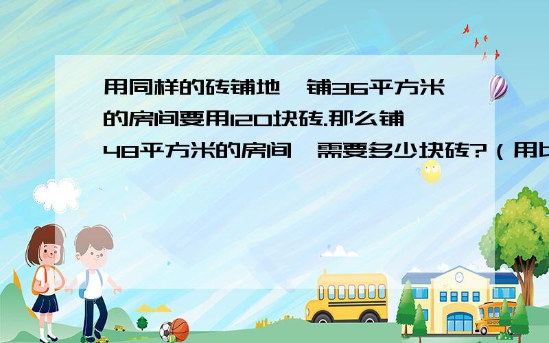 用同样的砖铺地,铺36平方米的房间要用120块砖.那么铺48平方米的房间,需要多少块砖?（用比例解）