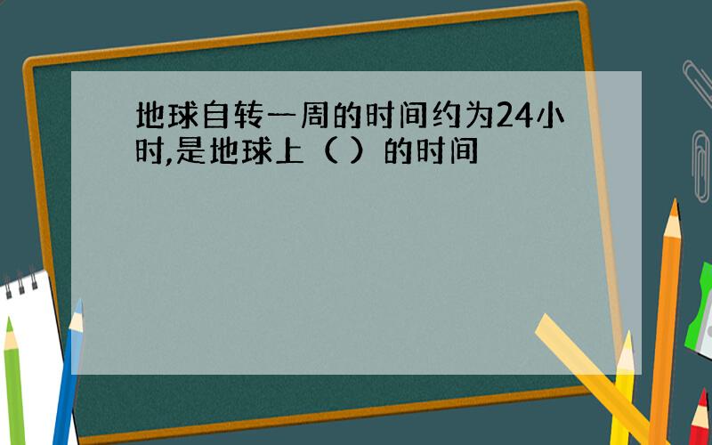 地球自转一周的时间约为24小时,是地球上（ ）的时间