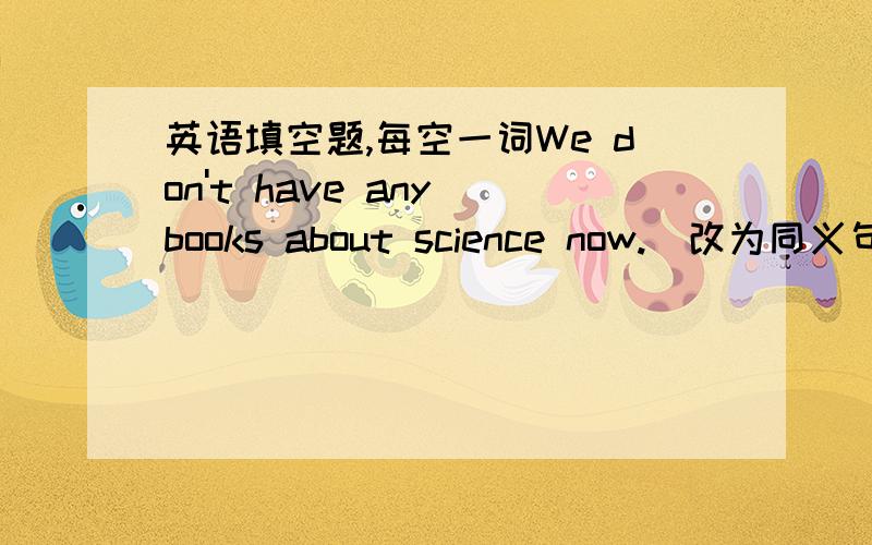 英语填空题,每空一词We don't have any books about science now.(改为同义句）W