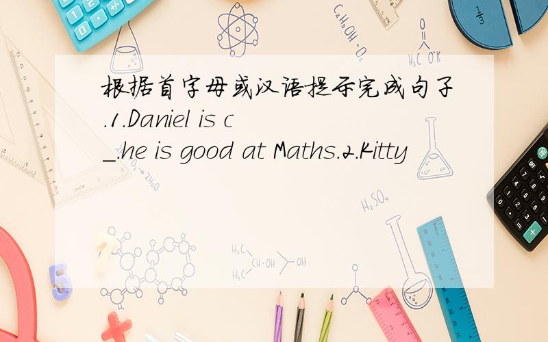 根据首字母或汉语提示完成句子.1.Daniel is c_.he is good at Maths.2.Kitty