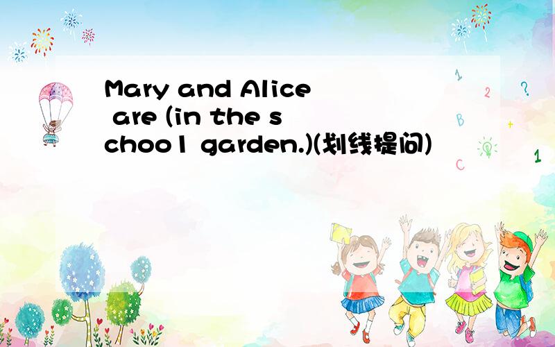 Mary and Alice are (in the schoo1 garden.)(划线提问)