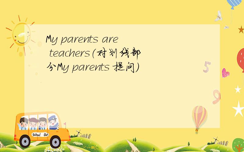 My parents are teachers（对划线部分My parents 提问）