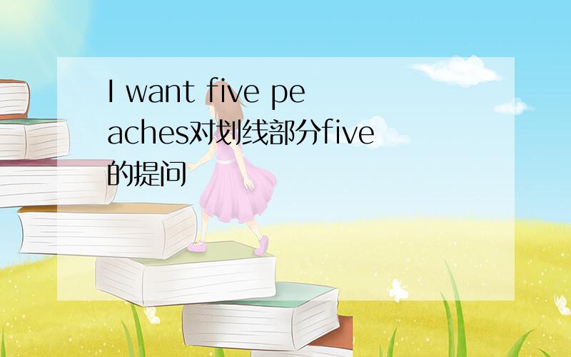 I want five peaches对划线部分five的提问