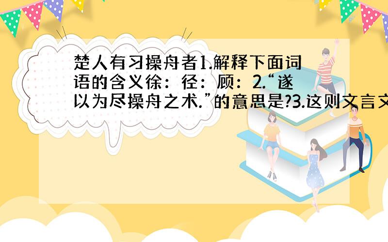 楚人有习操舟者1.解释下面词语的含义徐：径：顾：2.“遂以为尽操舟之术.”的意思是?3.这则文言文告诉我们的道理是?