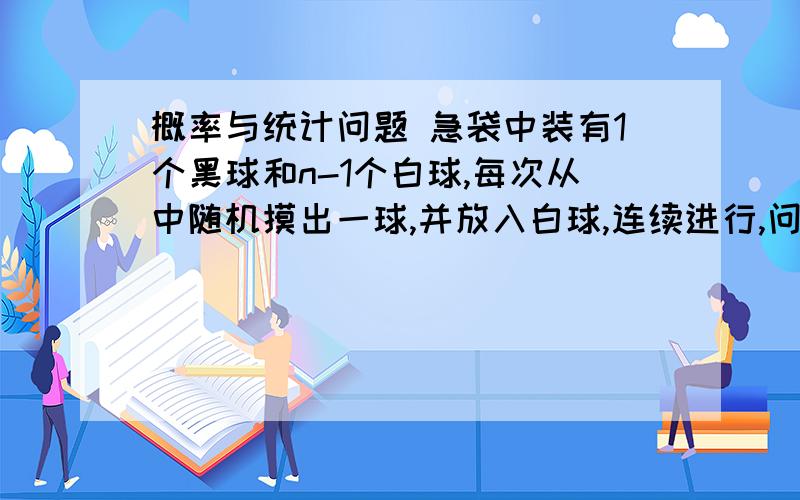 概率与统计问题 急袋中装有1个黑球和n-1个白球,每次从中随机摸出一球,并放入白球,连续进行,问第K次摸到白球的概率?