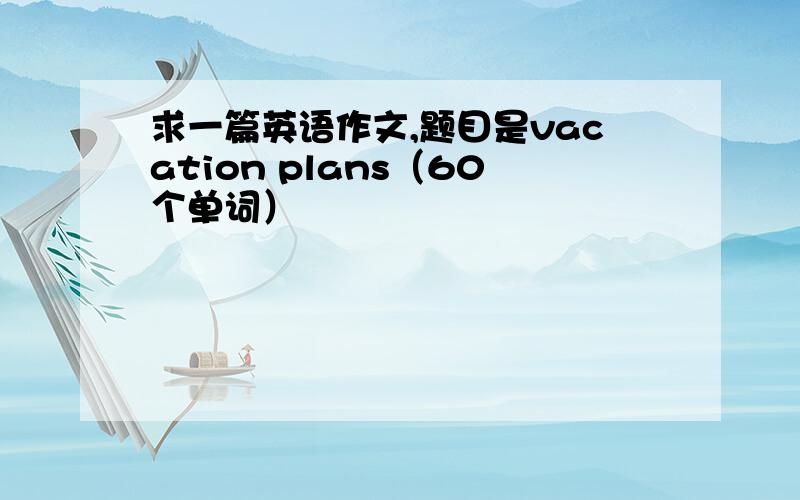 求一篇英语作文,题目是vacation plans（60个单词）