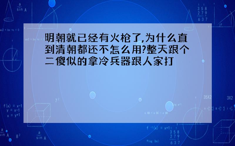 明朝就已经有火枪了,为什么直到清朝都还不怎么用?整天跟个二傻似的拿冷兵器跟人家打