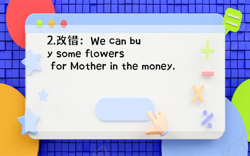 2.改错：We can buy some flowers for Mother in the money.