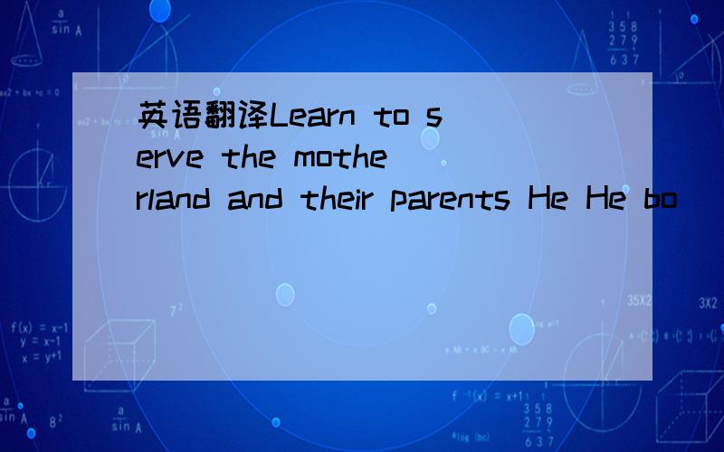 英语翻译Learn to serve the motherland and their parents He He bo