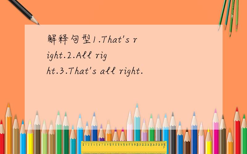 解释句型1.That's right.2.All right.3.That's all right.