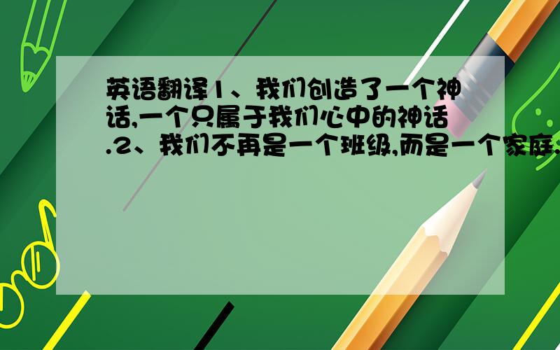 英语翻译1、我们创造了一个神话,一个只属于我们心中的神话.2、我们不再是一个班级,而是一个家庭.