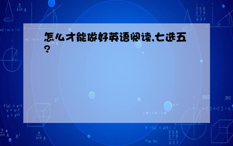 怎么才能做好英语阅读,七选五?