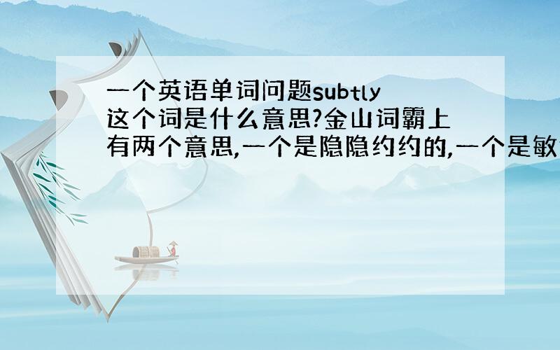 一个英语单词问题subtly这个词是什么意思?金山词霸上有两个意思,一个是隐隐约约的,一个是敏锐地我怎么感觉这两个意思矛