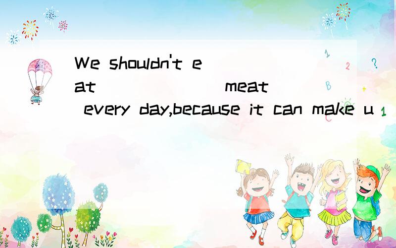 We shouldn't eat ______ meat every day,because it can make u