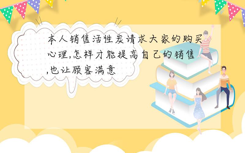 本人销售活性炭请求大家的购买心理,怎样才能提高自己的销售,也让顾客满意