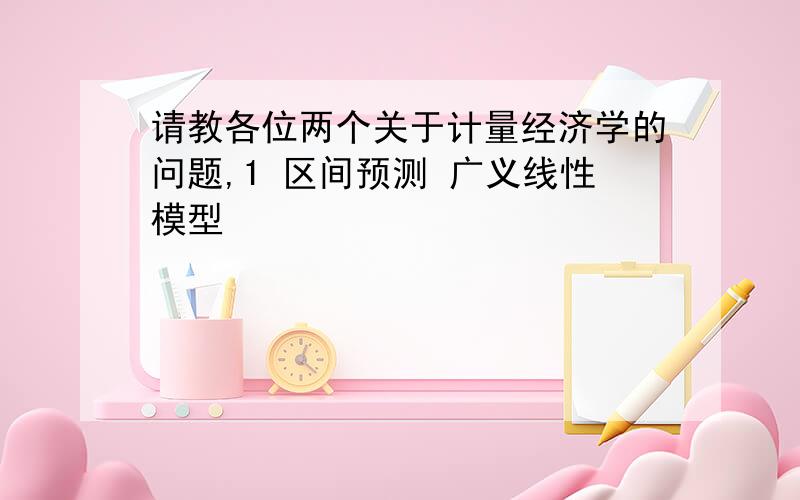 请教各位两个关于计量经济学的问题,1 区间预测 广义线性模型