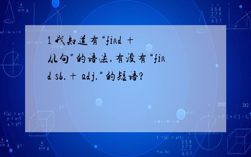 1 我知道有“find + 从句”的语法,有没有“find sb.+ adj.”的短语?