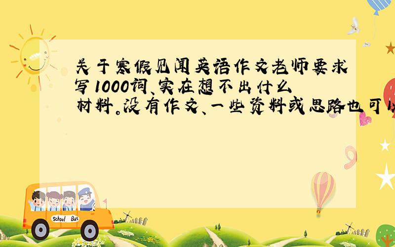 关于寒假见闻英语作文老师要求写1000词、实在想不出什么材料。没有作文、一些资料或思路也可以。3Q~