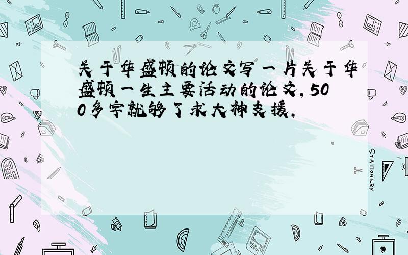 关于华盛顿的论文写一片关于华盛顿一生主要活动的论文,500多字就够了求大神支援,