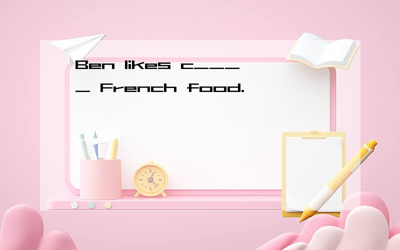 Ben likes c____ French food.