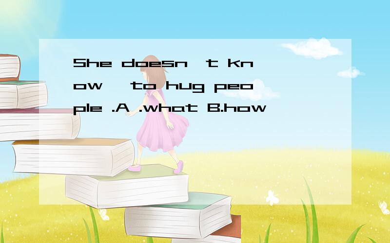 She doesn't know …to hug people .A .what B.how