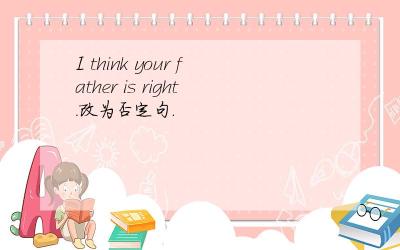 I think your father is right.改为否定句.