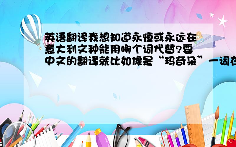 英语翻译我想知道永恒或永远在意大利文种能用哪个词代替?要中文的翻译就比如像是“玛奇朵”一词在意大利文种代表烙印一样,要这