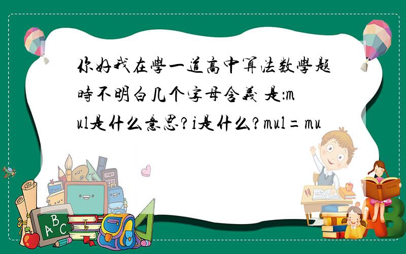 你好我在学一道高中算法数学题时不明白几个字母含义 是：mul是什么意思?i是什么?mul=mu