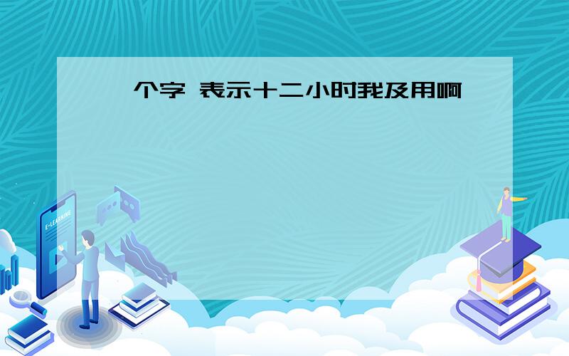 一个字 表示十二小时我及用啊