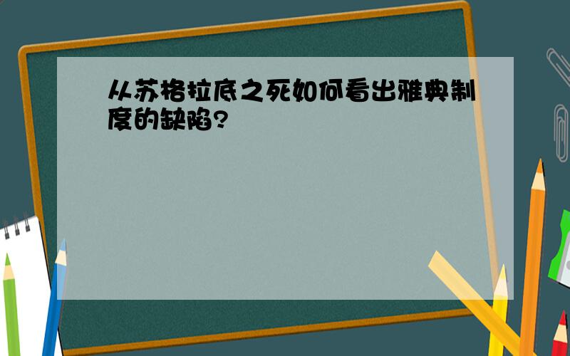 从苏格拉底之死如何看出雅典制度的缺陷?