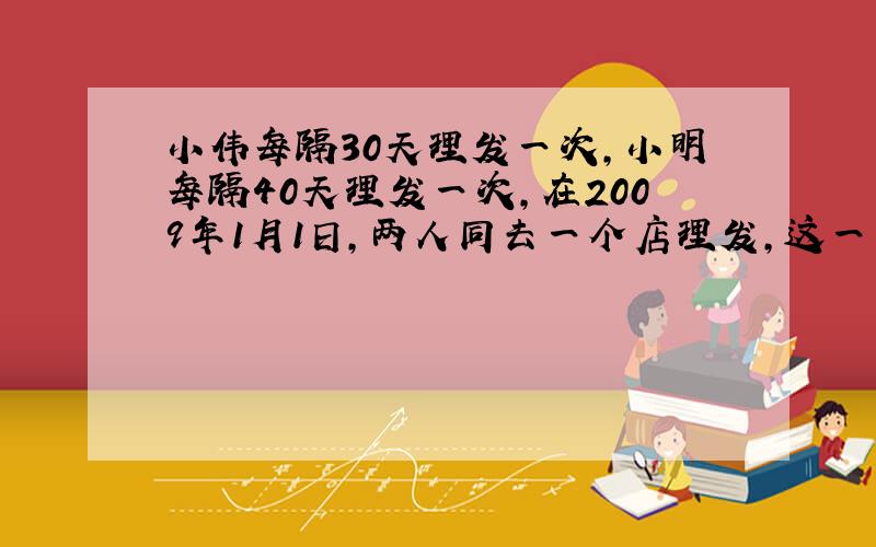 小伟每隔30天理发一次,小明每隔40天理发一次,在2009年1月1日,两人同去一个店理发,这一年他们