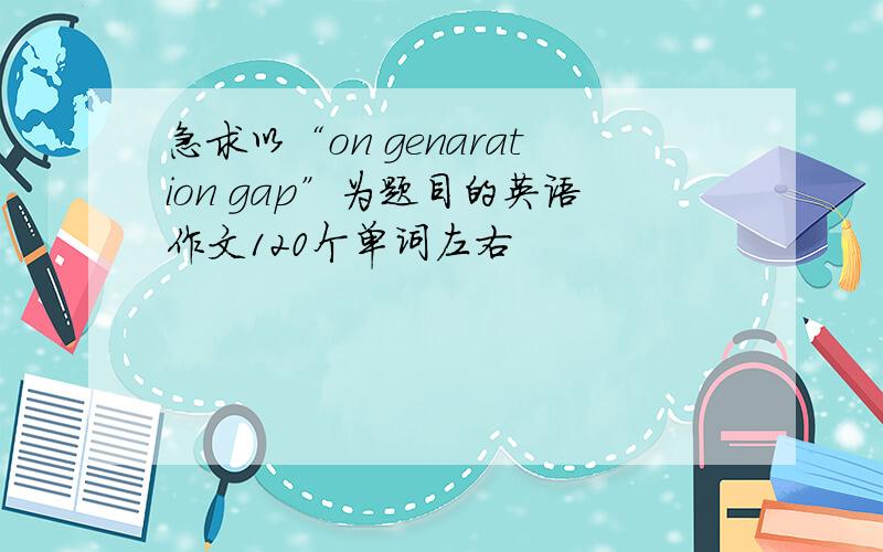 急求以“on genaration gap”为题目的英语作文120个单词左右