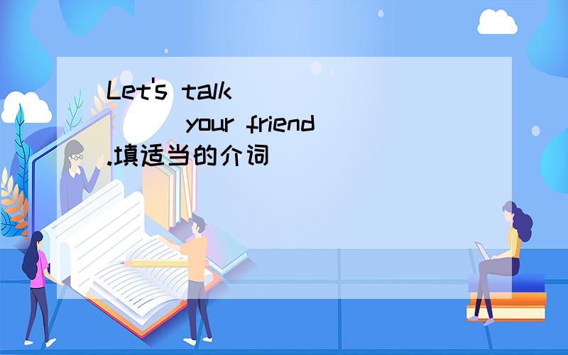 Let's talk ______your friend.填适当的介词