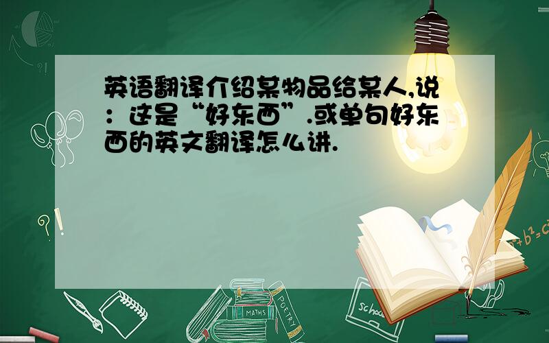 英语翻译介绍某物品给某人,说：这是“好东西”.或单句好东西的英文翻译怎么讲.