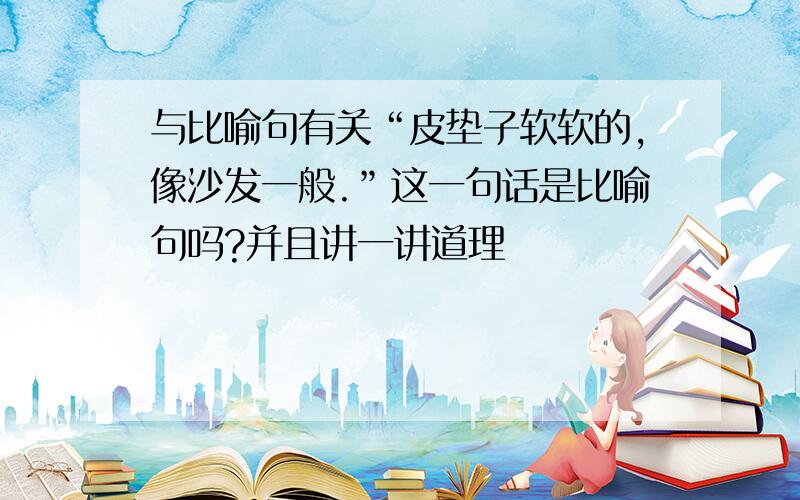 与比喻句有关“皮垫子软软的,像沙发一般.”这一句话是比喻句吗?并且讲一讲道理