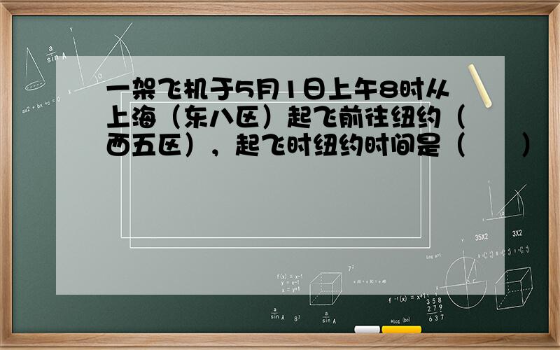 一架飞机于5月1日上午8时从上海（东八区）起飞前往纽约（西五区），起飞时纽约时间是（　　）