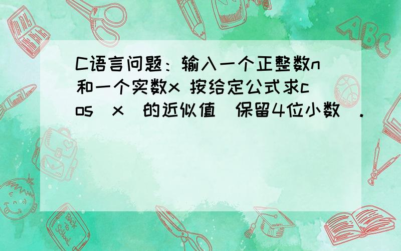 C语言问题：输入一个正整数n和一个实数x 按给定公式求cos(x)的近似值(保留4位小数).