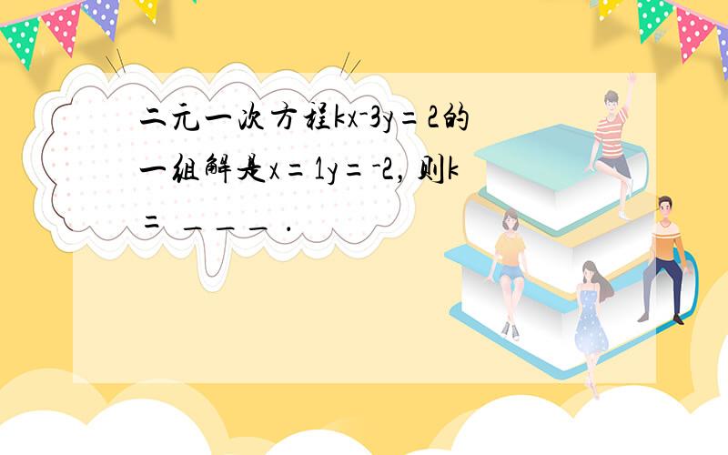 二元一次方程kx-3y=2的一组解是x=1y=-2，则k= ___ ．