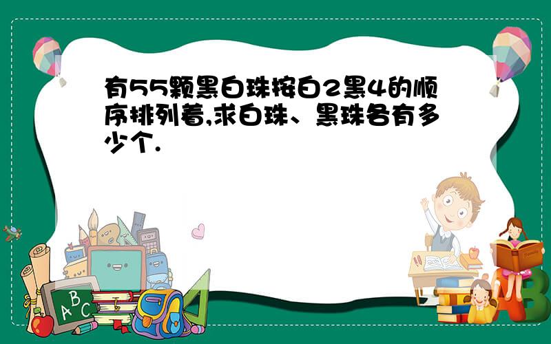 有55颗黑白珠按白2黑4的顺序排列着,求白珠、黑珠各有多少个.